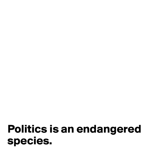 









Politics is an endangered species.