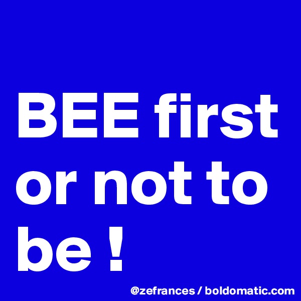
BEE first or not to be !