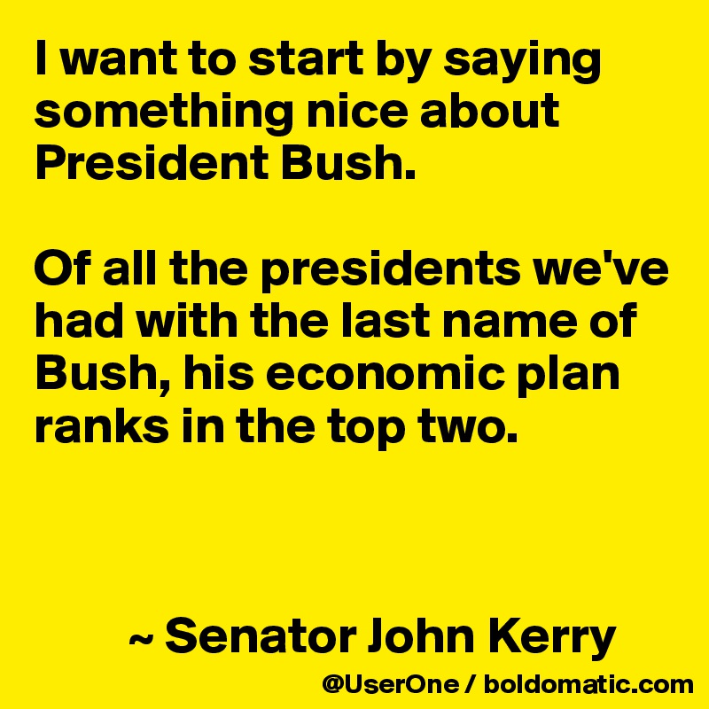 I want to start by saying something nice about President Bush.

Of all the presidents we've had with the last name of Bush, his economic plan ranks in the top two.



         ~ Senator John Kerry