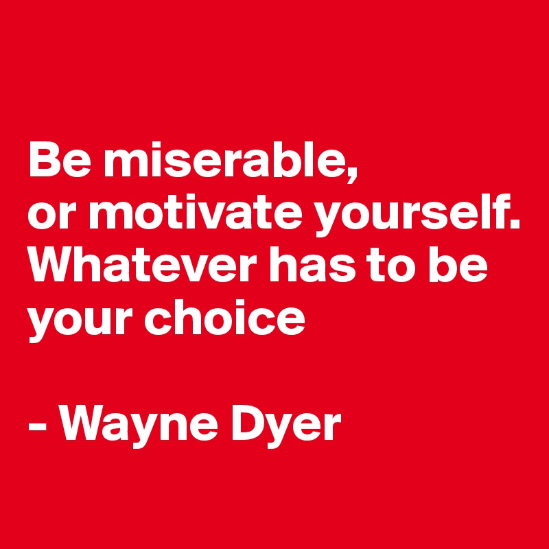 

Be miserable, 
or motivate yourself. Whatever has to be your choice

- Wayne Dyer
