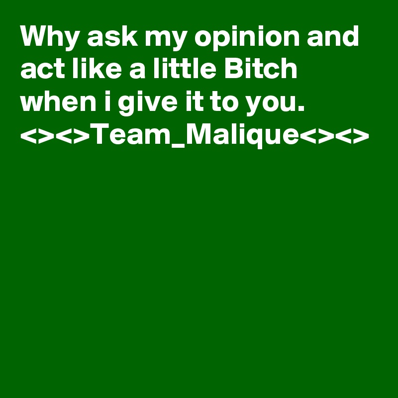 Why ask my opinion and act like a little Bitch when i give it to you.
<><>Team_Malique<><>
