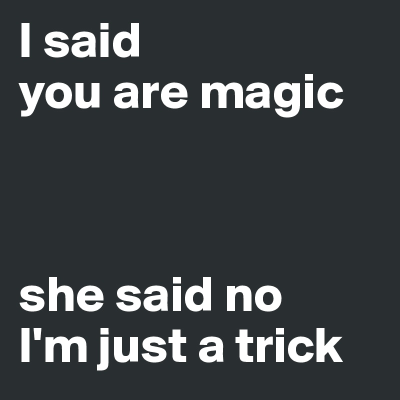 I said 
you are magic



she said no
I'm just a trick