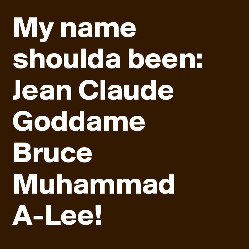 My name shoulda been: Jean Claude Goddame Bruce Muhammad A-Lee!