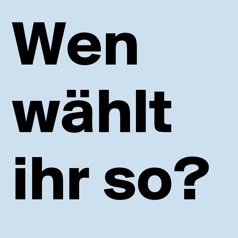 Wen wählt ihr so?