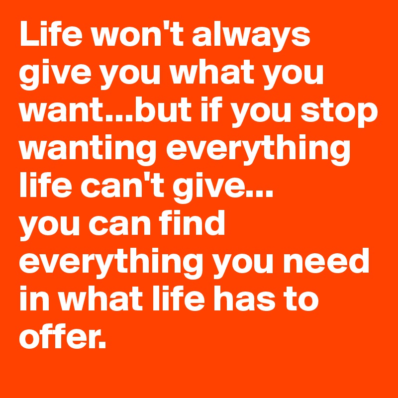 Life won't always give you what you want...but if you stop wanting everything life can't give...
you can find everything you need in what life has to offer. 