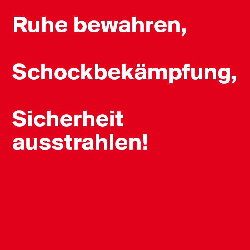 Ruhe bewahren,

Schockbekämpfung,

Sicherheit 
ausstrahlen!


