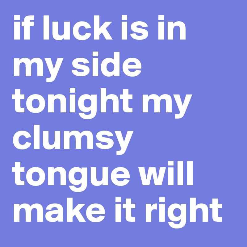 if luck is in my side tonight my clumsy tongue will make it right