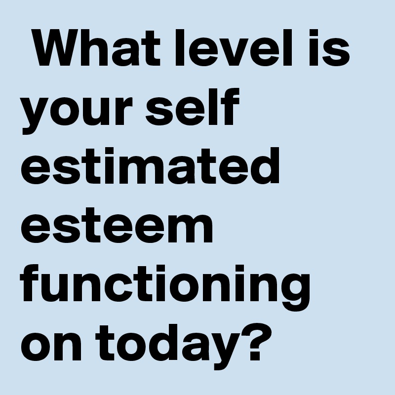  What level is your self estimated esteem functioning on today?