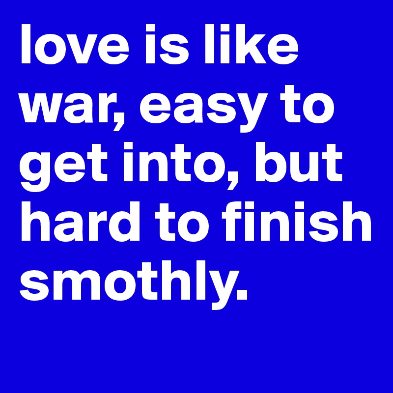 love is like war, easy to get into, but hard to finish smothly.