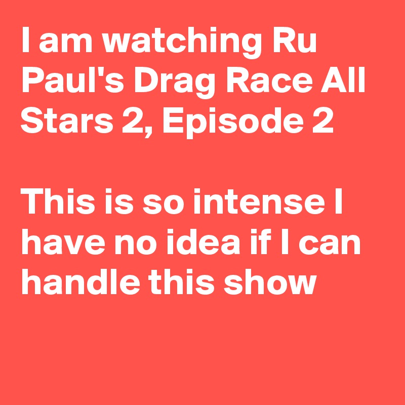 I am watching Ru Paul's Drag Race All Stars 2, Episode 2

This is so intense I have no idea if I can handle this show