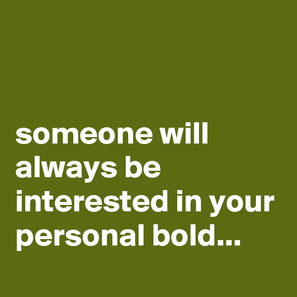 


someone will always be interested in your personal bold...