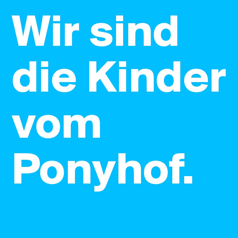 Wir sind die Kinder vom Ponyhof.