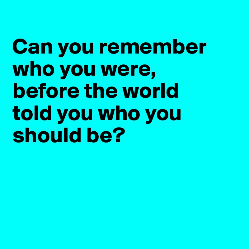 
Can you remember
who you were,
before the world
told you who you should be?




