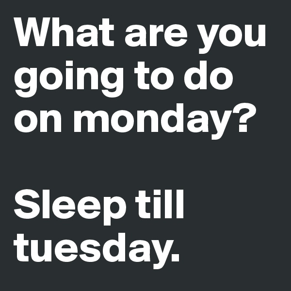 What are you going to do on monday?

Sleep till tuesday.