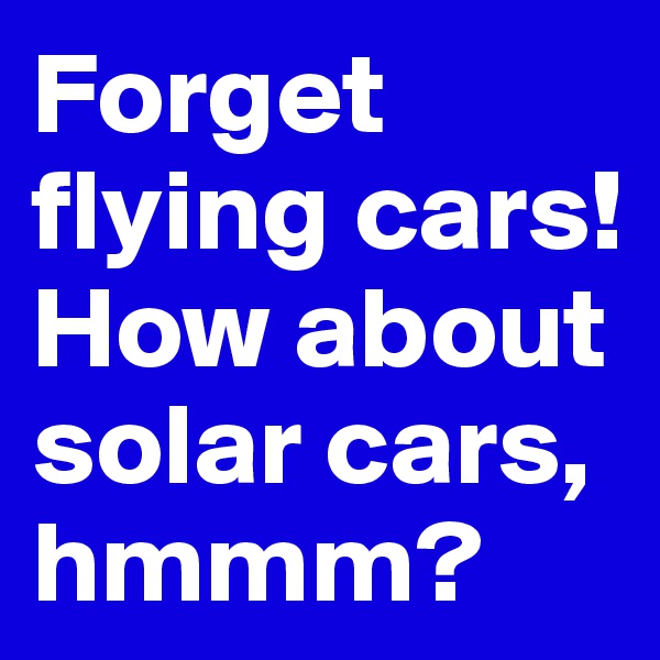 Forget flying cars! How about solar cars, hmmm?