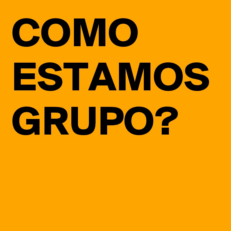 COMO ESTAMOS
GRUPO?