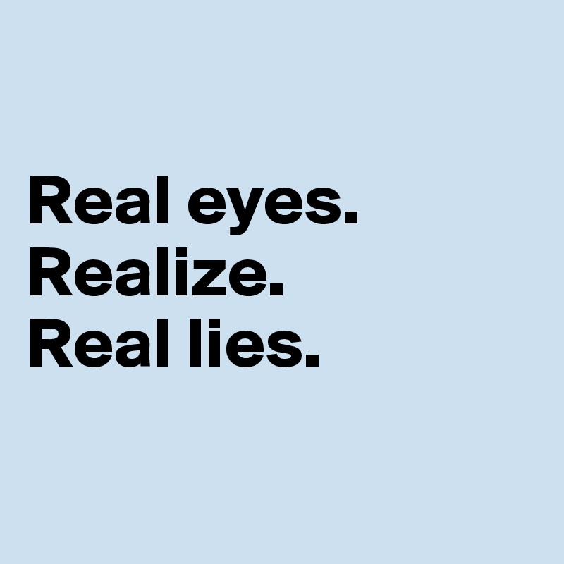 

Real eyes.
Realize.
Real lies.

