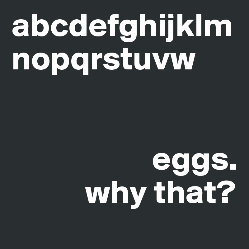 abcdefghijklmnopqrstuvw


                     eggs. 
           why that?