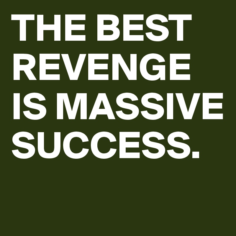 THE BEST REVENGE IS MASSIVE SUCCESS.
