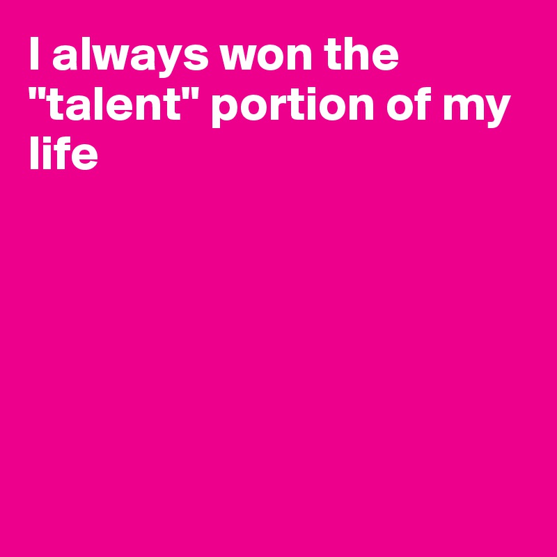 I always won the "talent" portion of my life







