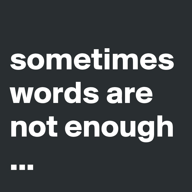 
sometimes words are not enough ...