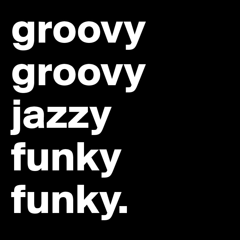 groovy
groovy
jazzy
funky
funky.