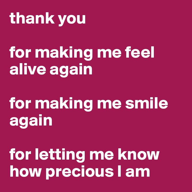 Thank You For Making Me Feel Alive Again For Making Me Smile Again For Letting Me Know How Precious I Am Post By Kvatc On Boldomatic