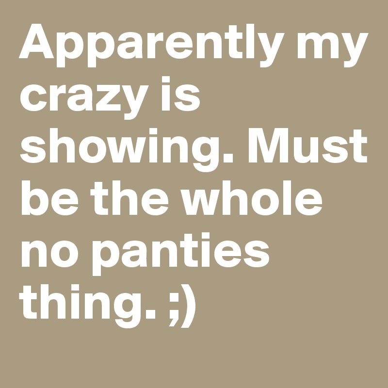 Apparently my crazy is showing. Must be the whole no panties thing. ;)
