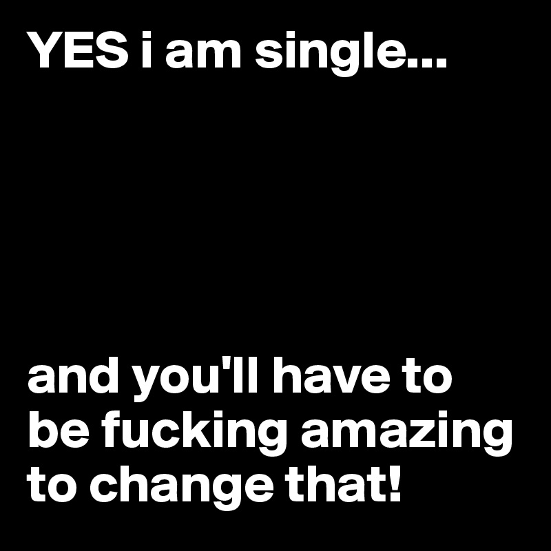YES i am single...           





and you'll have to be fucking amazing to change that! 
