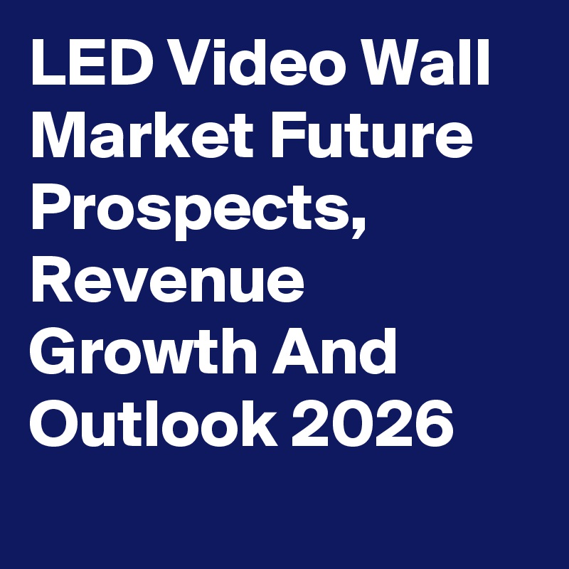 LED Video Wall Market Future Prospects, Revenue Growth And Outlook 2026

