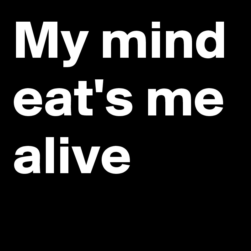 My mind eat's me alive