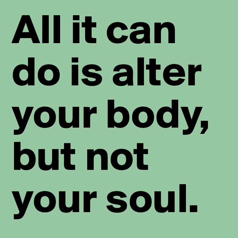 All it can do is alter your body, but not your soul.