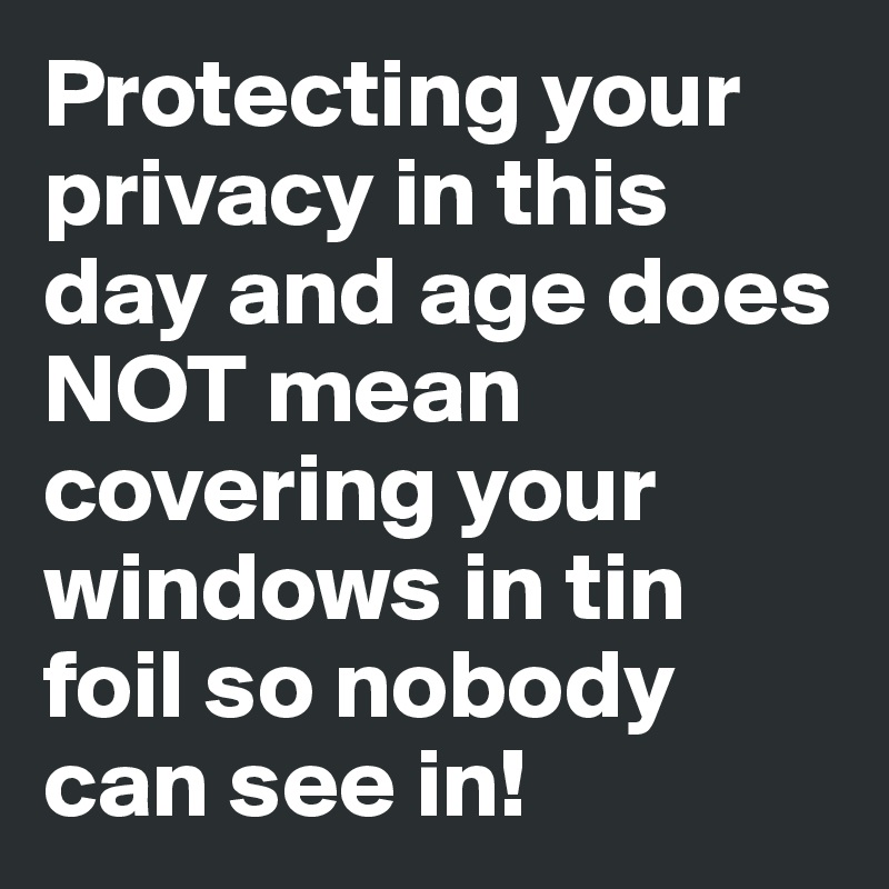 Protecting your privacy in this day and age does NOT mean covering your windows in tin foil so nobody can see in! 
