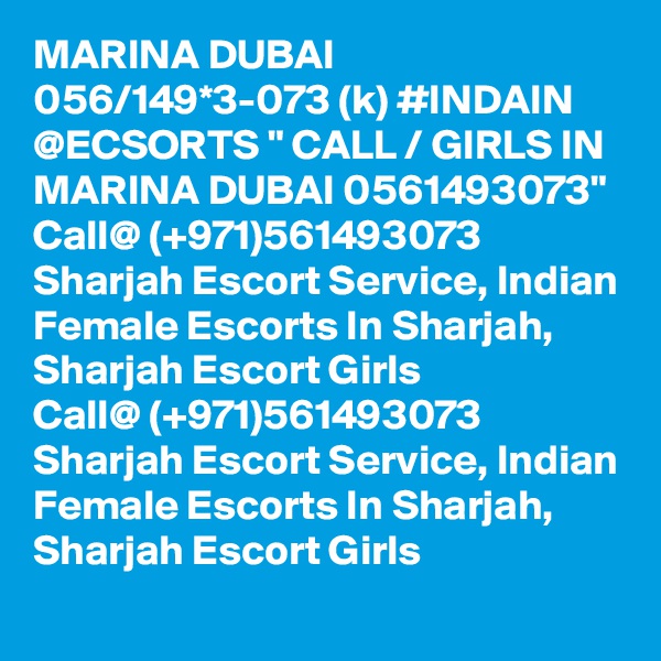 MARINA DUBAI 056/149*3-073 (k) #INDAIN @ECSORTS " CALL / GIRLS IN MARINA DUBAI 0561493073" Call@ (+971)561493073  Sharjah Escort Service, Indian Female Escorts In Sharjah, Sharjah Escort Girls
Call@ (+971)561493073   Sharjah Escort Service, Indian Female Escorts In Sharjah, Sharjah Escort Girls