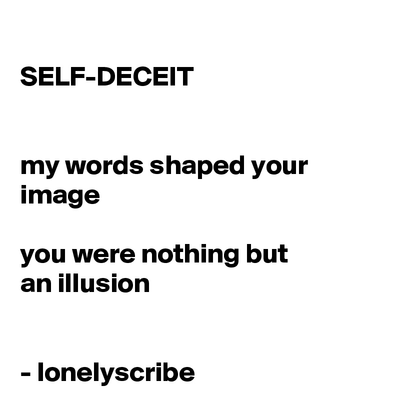 
SELF-DECEIT 


my words shaped your image 

you were nothing but 
an illusion 


- lonelyscribe 