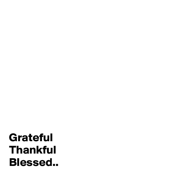 









Grateful 
Thankful 
Blessed..