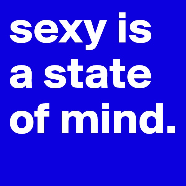 sexy is a state of mind. 