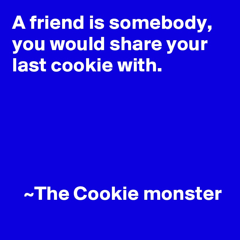 A friend is somebody, you would share your last cookie with.





   ~The Cookie monster