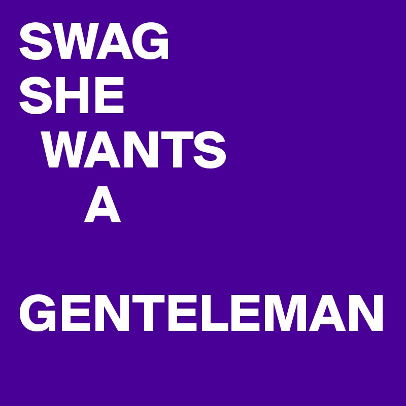 SWAG
SHE
  WANTS
      A
          GENTELEMAN