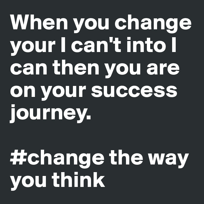 When you change your I can't into I can then you are on your success journey. 

#change the way you think
