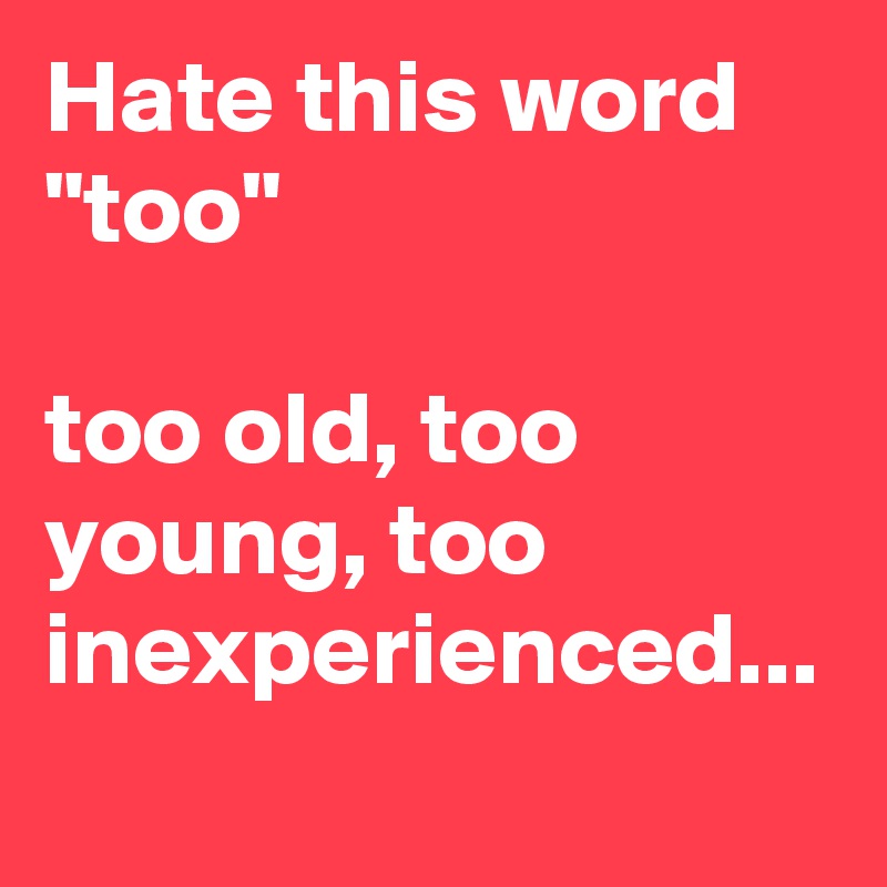 Hate this word "too"

too old, too young, too inexperienced...