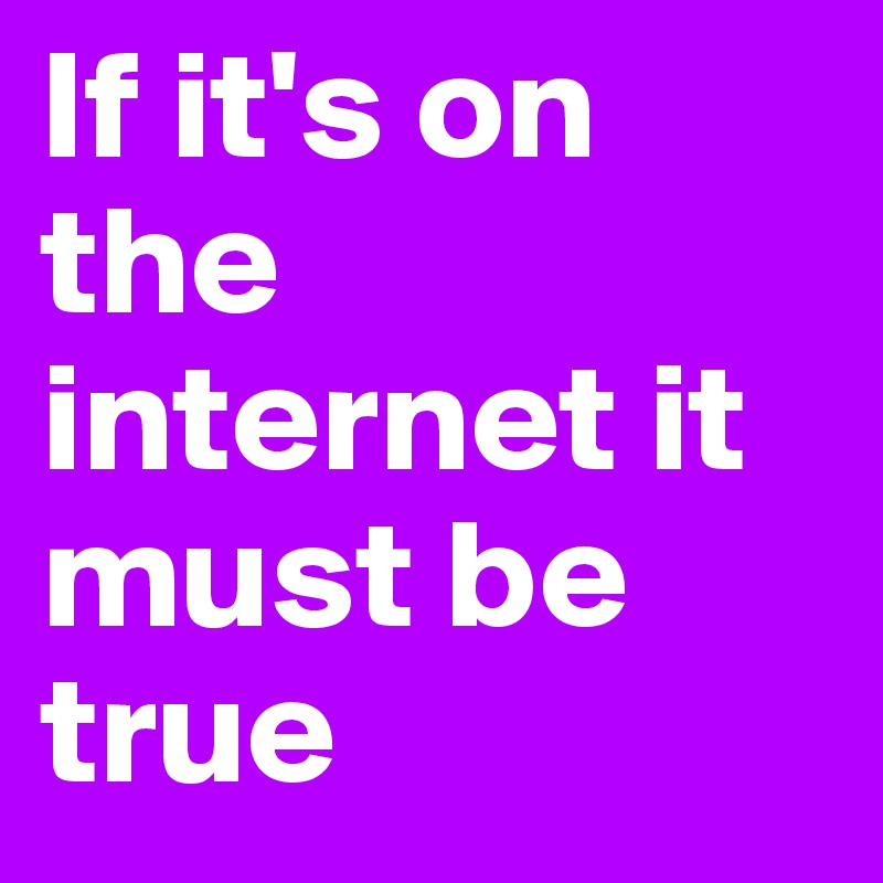 If it's on the internet it must be true