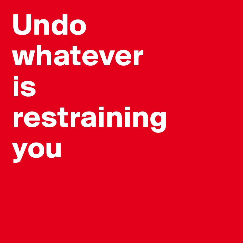 Undo 
whatever 
is 
restraining 
you

