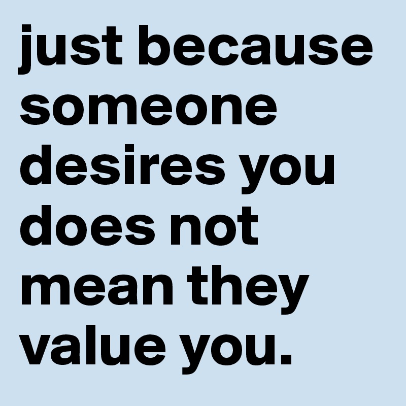 just because someone desires you does not mean they value you.