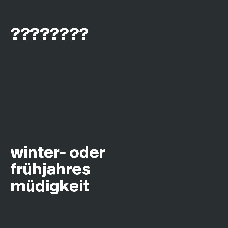 
????????






winter- oder
frühjahres
müdigkeit
