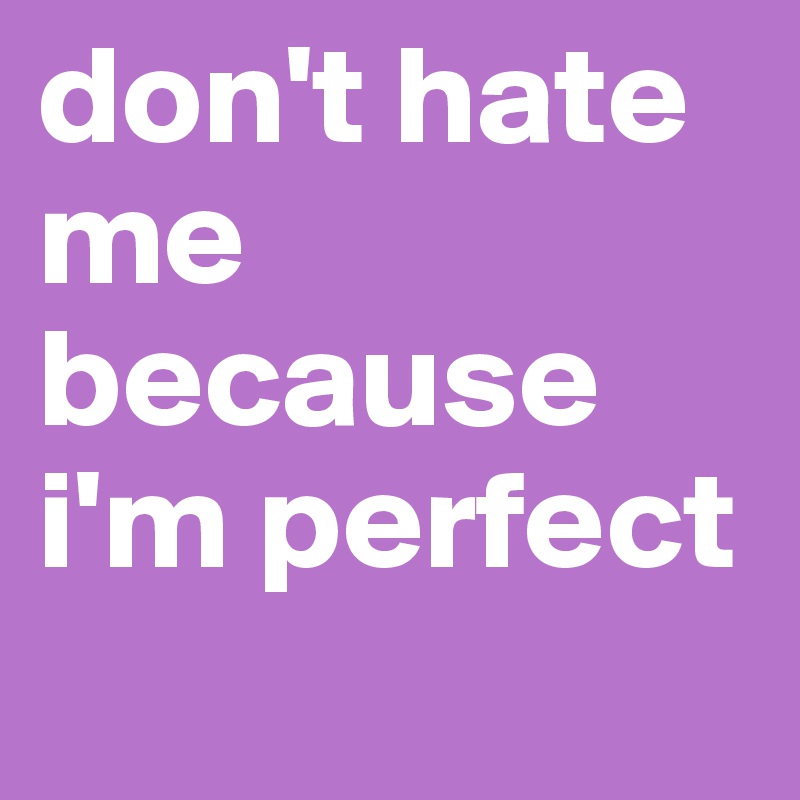 don't hate me because i'm perfect
