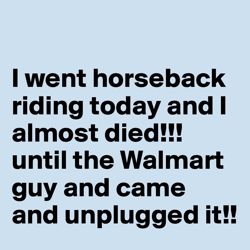 

I went horseback riding today and I almost died!!! until the Walmart guy and came and unplugged it!!