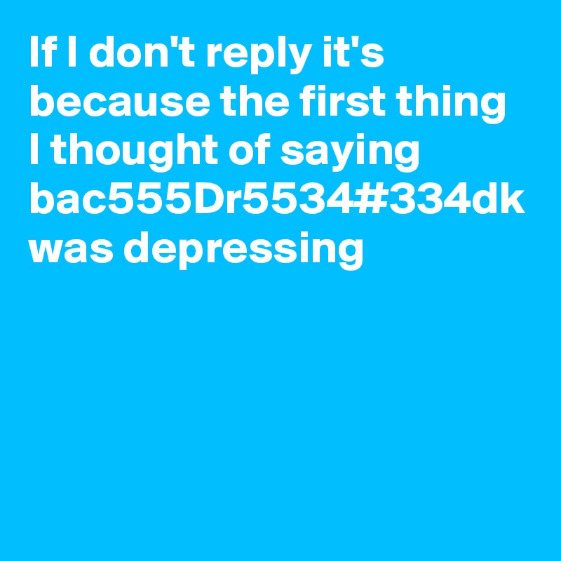 If I don't reply it's because the first thing I thought of saying bac555Dr5534#334dk was depressing