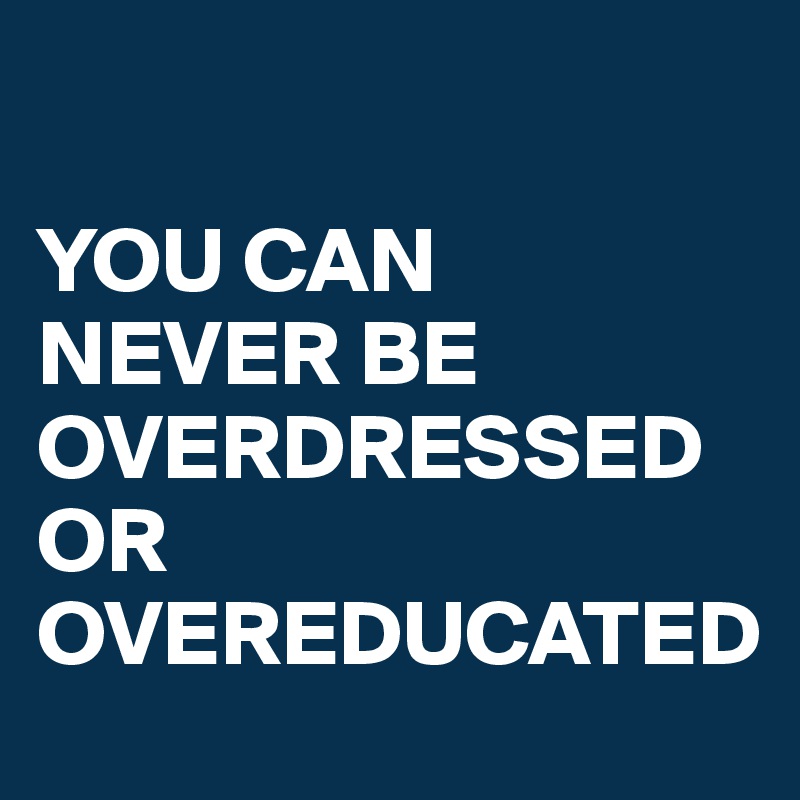 

YOU CAN
NEVER BE 
OVERDRESSED 
OR OVEREDUCATED