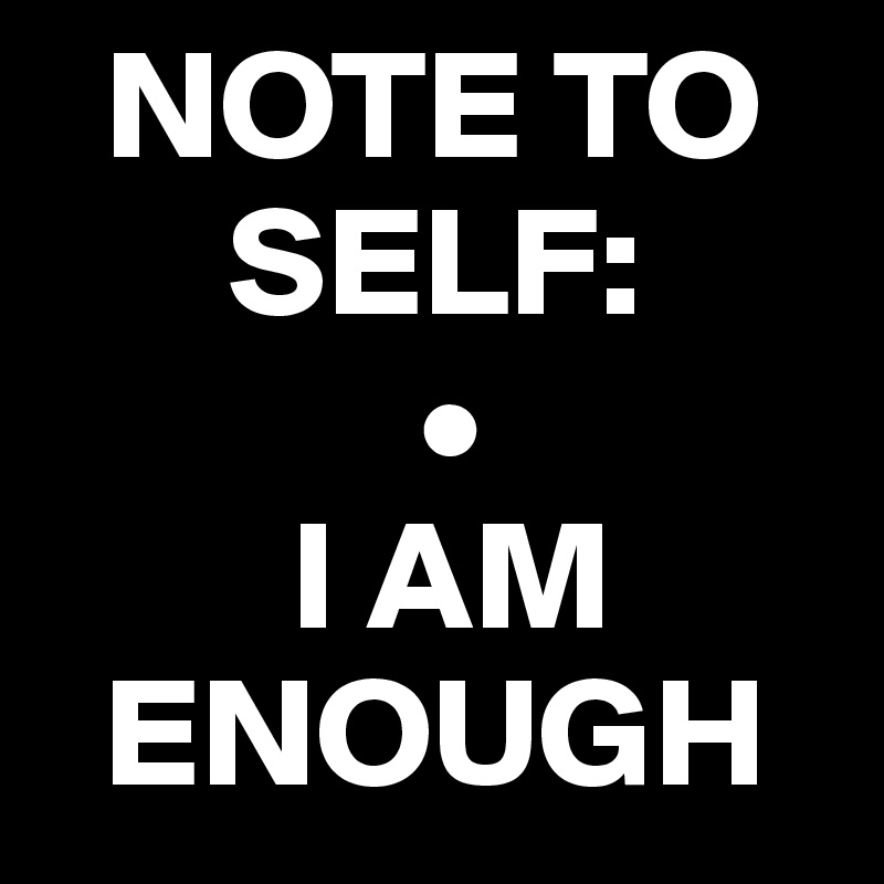   NOTE TO 
      SELF:
            •
        I AM 
  ENOUGH